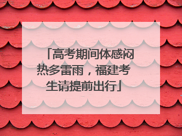 高考期间体感闷热多雷雨，福建考生请提前出行