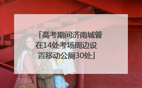 高考期间济南城管在14处考场周边设置移动公厕30处