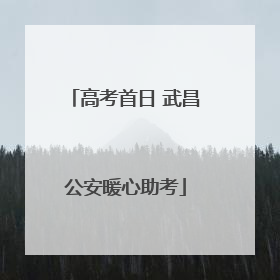 高考首日 武昌公安暖心助考