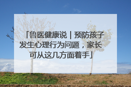 鲁医健康说｜预防孩子发生心理行为问题，家长可从这几方面着手