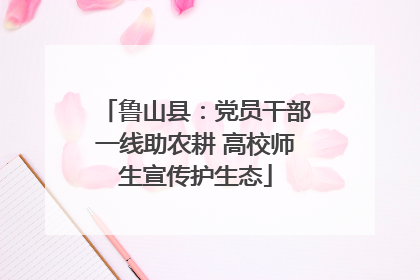 鲁山县：党员干部一线助农耕 高校师生宣传护生态