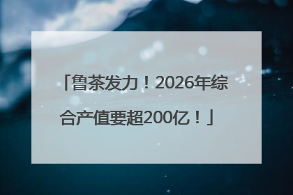 鲁茶发力！2026年综合产值要超200亿！