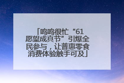 鸣鸣很忙“61 愿望成真节”引爆全民参与，让普惠零食消费体验触手可及