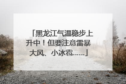 黑龙江气温稳步上升中！但要注意雷暴大风、小冰雹……