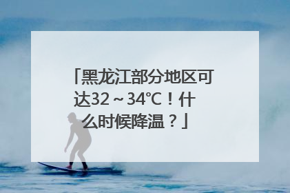 黑龙江部分地区可达32～34℃！什么时候降温？