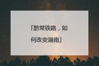 黔常铁路，如何改变湖南