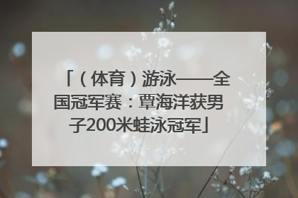 （体育）游泳——全国冠军赛：覃海洋获男子200米蛙泳冠军