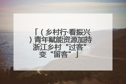 （乡村行·看振兴）青年赋能资源加持 浙江乡村“过客”变“留客”