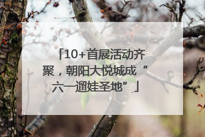 10+首展活动齐聚，朝阳大悦城成“六一遛娃圣地”