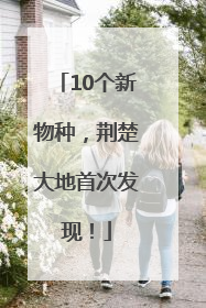 10个新物种，荆楚大地首次发现！