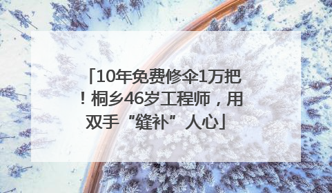 10年免费修伞1万把！桐乡46岁工程师，用双手“缝补”人心