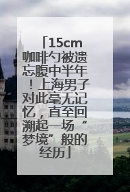 15cm咖啡勺被遗忘腹中半年！上海男子对此毫无记忆，直至回溯起一场“梦境”般的经历