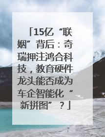 15亿“联姻”背后：奇瑞押注鸿合科技，教育硬件龙头能否成为车企智能化“新拼图”？
