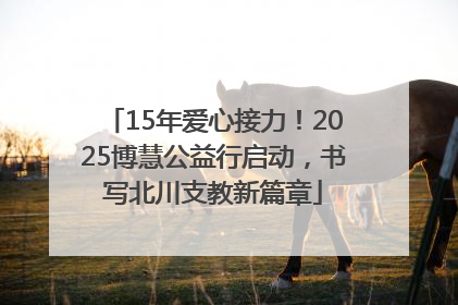 15年爱心接力！2025博慧公益行启动，书写北川支教新篇章