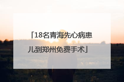 18名青海先心病患儿到郑州免费手术