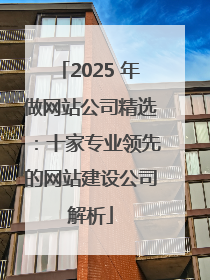 2025 年做网站公司精选：十家专业领先的网站建设公司解析