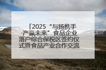 2025“与扬携手·产赢未来”食品企业落户综合保税区签约仪式暨食品产业合作交流对接会成功举办