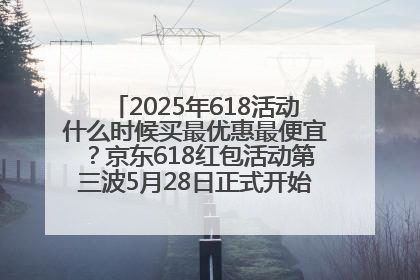 2025年618活动什么时候买最优惠最便宜？京东618红包活动第三波5月28日正式开始附满减优惠攻略一览