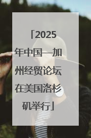 2025年中国—加州经贸论坛在美国洛杉矶举行