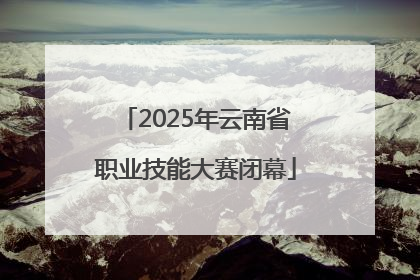 2025年云南省职业技能大赛闭幕