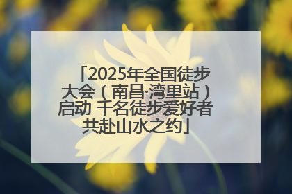 2025年全国徒步大会（南昌·湾里站）启动 千名徒步爱好者共赴山水之约
