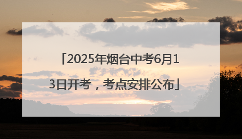 2025年烟台中考6月13日开考，考点安排公布