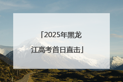 2025年黑龙江高考首日直击