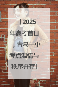 2025年高考首日，青岛一中考点温情与秩序并存