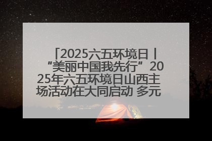 2025六五环境日丨“美丽中国我先行”2025年六五环境日山西主场活动在大同启动 多元形式绘就生态画卷