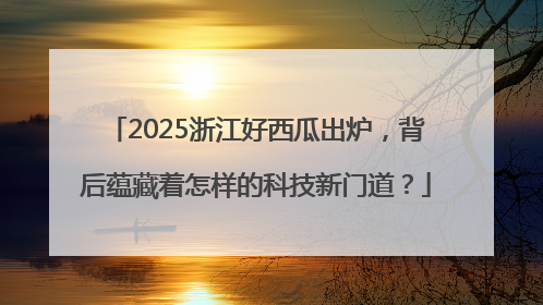 2025浙江好西瓜出炉，背后蕴藏着怎样的科技新门道？