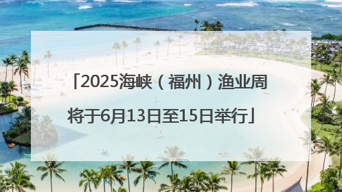 2025海峡（福州）渔业周将于6月13日至15日举行