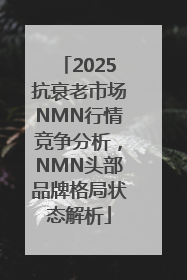 2025抗衰老市场NMN行情竞争分析，NMN头部品牌格局状态解析