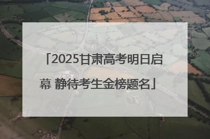 2025甘肃高考明日启幕 静待考生金榜题名