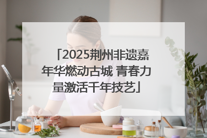 2025荆州非遗嘉年华燃动古城 青春力量激活千年技艺