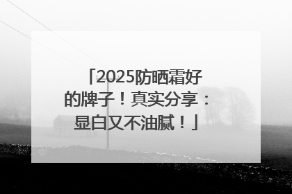 2025防晒霜好的牌子！真实分享：显白又不油腻！