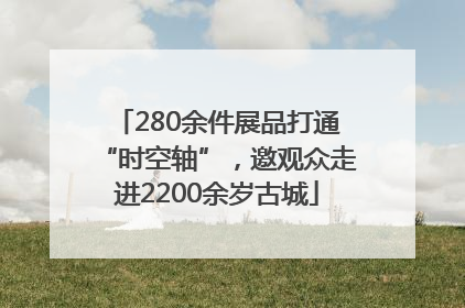 280余件展品打通“时空轴”，邀观众走进2200余岁古城