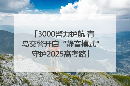 3000警力护航 青岛交警开启“静音模式”守护2025高考路