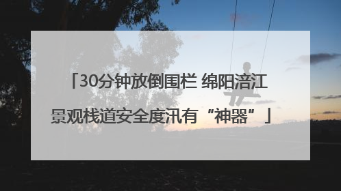30分钟放倒围栏 绵阳涪江景观栈道安全度汛有“神器”