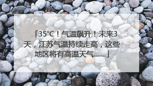 35℃！气温飙升！未来3天，江苏气温持续走高，这些地区将有高温天气……