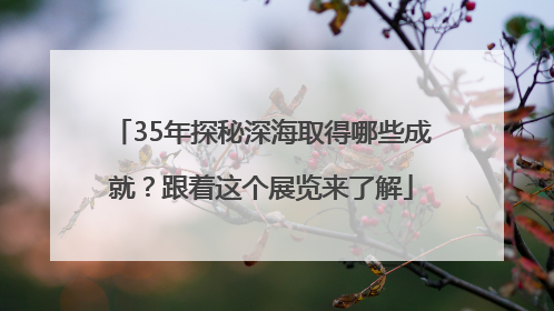 35年探秘深海取得哪些成就？跟着这个展览来了解
