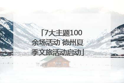 7大主题100余场活动 德州夏季文旅活动启动