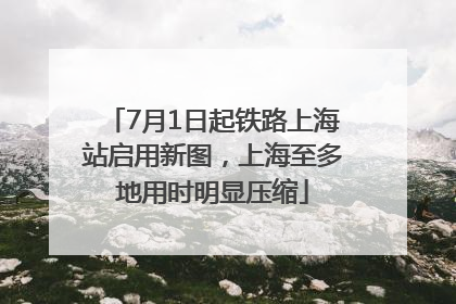 7月1日起铁路上海站启用新图，上海至多地用时明显压缩