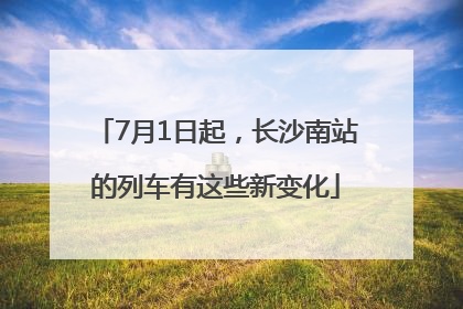7月1日起，长沙南站的列车有这些新变化