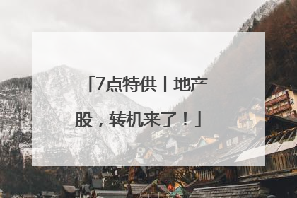 7点特供丨地产股，转机来了！