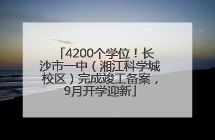 4200个学位！长沙市一中（湘江科学城校区）完成竣工备案，9月开学迎新
