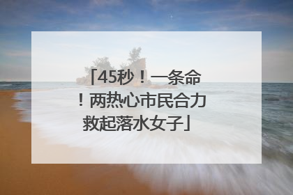 45秒！一条命！两热心市民合力救起落水女子