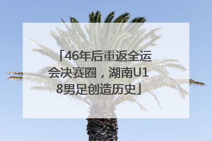 46年后重返全运会决赛圈，湖南U18男足创造历史