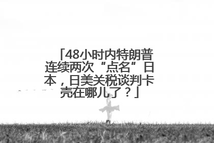 48小时内特朗普连续两次“点名”日本，日美关税谈判卡壳在哪儿了？