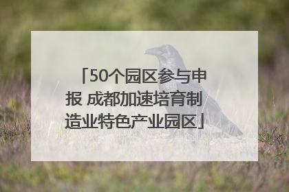 50个园区参与申报 成都加速培育制造业特色产业园区