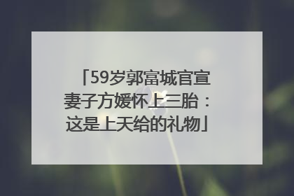 59岁郭富城官宣妻子方媛怀上三胎：这是上天给的礼物